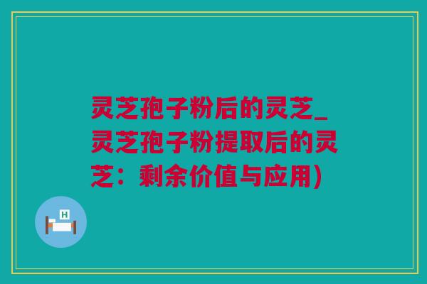 灵芝孢子粉后的灵芝_灵芝孢子粉提取后的灵芝：剩余价值与应用)