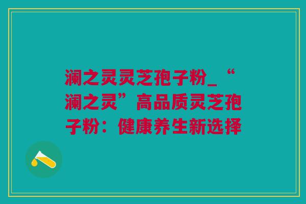 澜之灵灵芝孢子粉_“澜之灵”高品质灵芝孢子粉：健康养生新选择