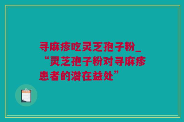 寻麻疹吃灵芝孢子粉_“灵芝孢子粉对寻麻疹患者的潜在益处”