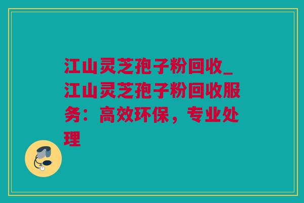 江山灵芝孢子粉回收_江山灵芝孢子粉回收服务：高效环保，专业处理
