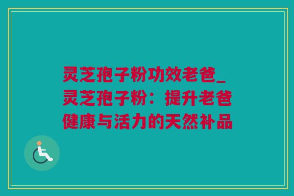 灵芝孢子粉功效老爸_灵芝孢子粉：提升老爸健康与活力的天然补品