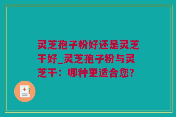 灵芝孢子粉好还是灵芝干好_灵芝孢子粉与灵芝干:哪种更适合您? 灵芝孢子粉好还是灵芝干好_灵芝孢子粉与灵芝干:哪种更适合您?