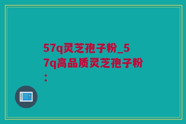 57q灵芝孢子粉_57q高品质灵芝孢子粉：