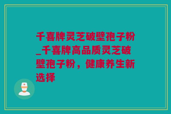 千喜牌灵芝破壁孢子粉_千喜牌高品质灵芝破壁孢子粉，健康养生新选择