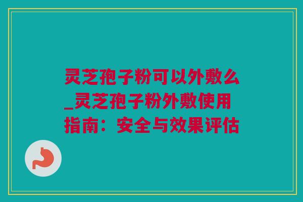 灵芝孢子粉可以外敷么_灵芝孢子粉外敷使用指南：安全与效果评估