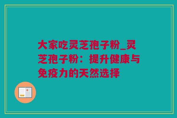 大家吃灵芝孢子粉_灵芝孢子粉：提升健康与免疫力的天然选择
