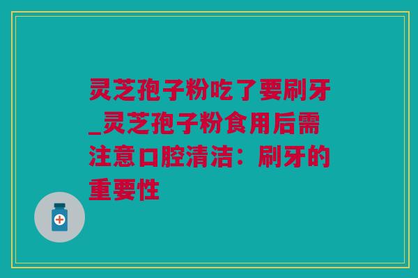 灵芝孢子粉吃了要刷牙_灵芝孢子粉食用后需注意口腔清洁：刷牙的重要性