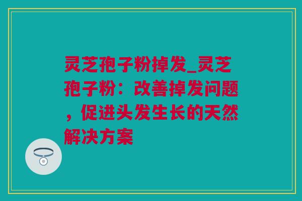 灵芝孢子粉掉发_灵芝孢子粉：改善掉发问题，促进头发生长的天然解决方案