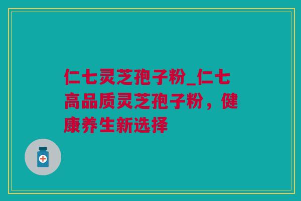 仁七灵芝孢子粉_仁七高品质灵芝孢子粉，健康养生新选择
