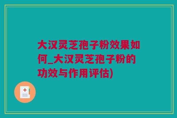 大汉灵芝孢子粉效果如何_大汉灵芝孢子粉的功效与作用评估) 大汉灵芝孢子粉效果如何_大汉灵芝孢子粉的功效与作用评估)