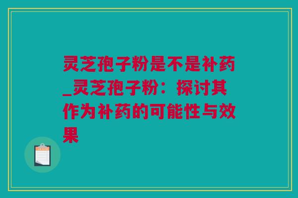 灵芝孢子粉是不是补药_灵芝孢子粉：探讨其作为补药的可能性与效果