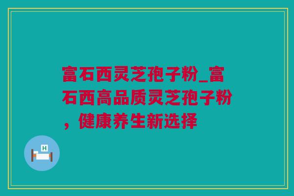 富石西灵芝孢子粉_富石西高品质灵芝孢子粉，健康养生新选择