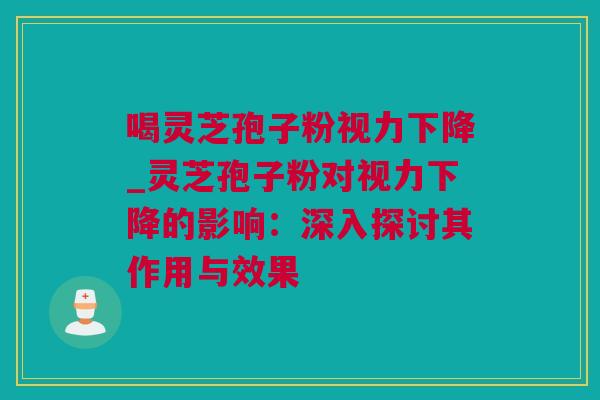 喝灵芝孢子粉视力下降_灵芝孢子粉对视力下降的影响：深入探讨其作用与效果