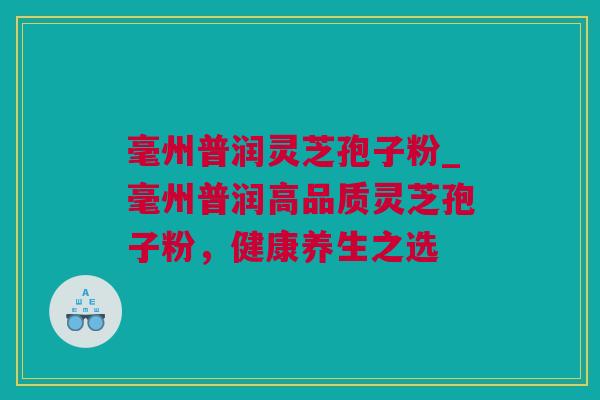 毫州普润灵芝孢子粉_毫州普润高品质灵芝孢子粉，健康养生之选