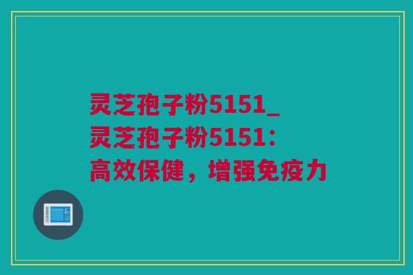 灵芝孢子粉5151_灵芝孢子粉5151：高效保健，增强免疫力