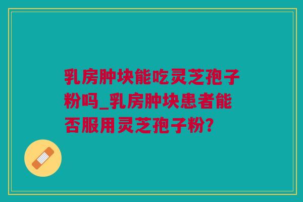 乳房肿块能吃灵芝孢子粉吗_乳房肿块患者能否服用灵芝孢子粉？
