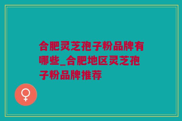 合肥灵芝孢子粉品牌有哪些_合肥地区灵芝孢子粉品牌推荐 合肥灵芝孢子粉品牌有哪些_合肥地区灵芝孢子粉品牌推荐
