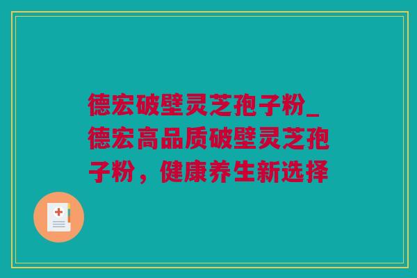 德宏破壁灵芝孢子粉_德宏高品质破壁灵芝孢子粉,健康养生新选择 德宏破壁灵芝孢子粉_德宏高品质破壁灵芝孢子粉,健康养生新选择