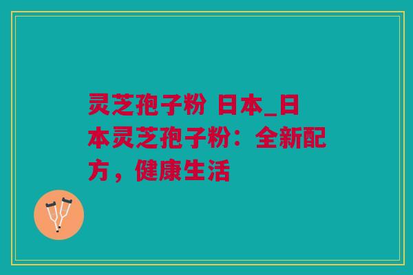 灵芝孢子粉 日本_日本灵芝孢子粉：全新配方，健康生活