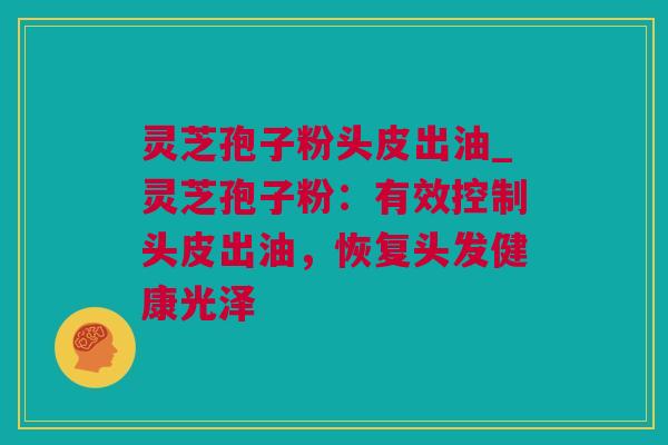 灵芝孢子粉头皮出油_灵芝孢子粉:有效控制头皮出油,恢复头发健康光泽 灵芝孢子粉头皮出油_灵芝孢子粉:有效控制头皮出油,恢复头发健康光泽