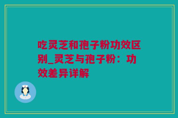 吃灵芝和孢子粉功效区别_灵芝与孢子粉:功效差异详解 吃灵芝和孢子粉功效区别_灵芝与孢子粉:功效差异详解