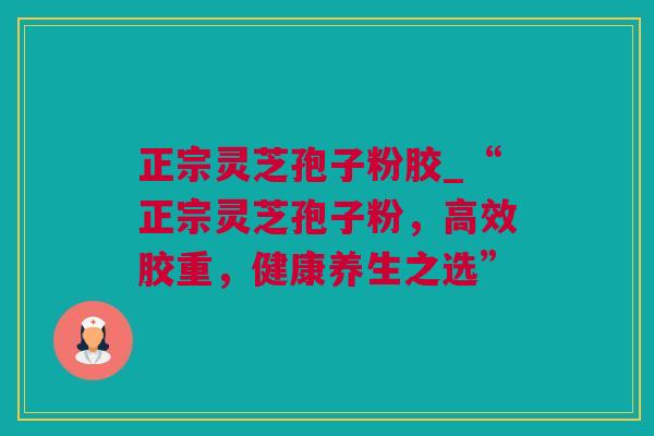 正宗灵芝孢子粉胶_“正宗灵芝孢子粉，高效胶重，健康养生之选”