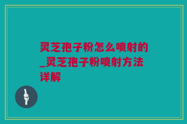 灵芝孢子粉怎么喷射的_灵芝孢子粉喷射方法详解