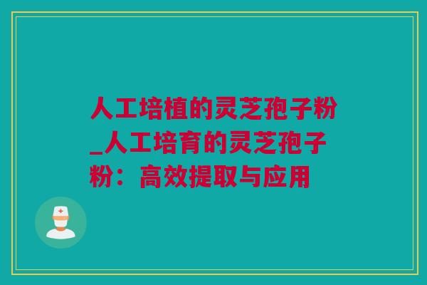 人工培植的灵芝孢子粉_人工培育的灵芝孢子粉：高效提取与应用