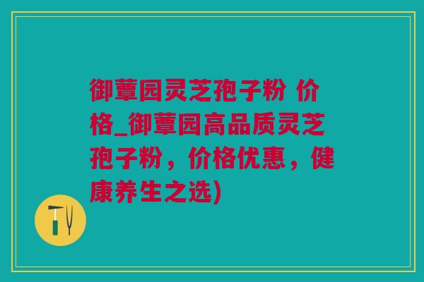 御蕈园灵芝孢子粉 价格_御蕈园高品质灵芝孢子粉，价格优惠，健康养生之选)