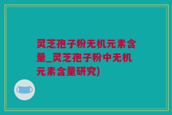 灵芝孢子粉无机元素含量_灵芝孢子粉中无机元素含量研究)