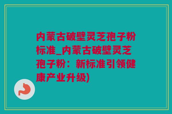 内蒙古破壁灵芝孢子粉标准_内蒙古破壁灵芝孢子粉：新标准引领健康产业升级)