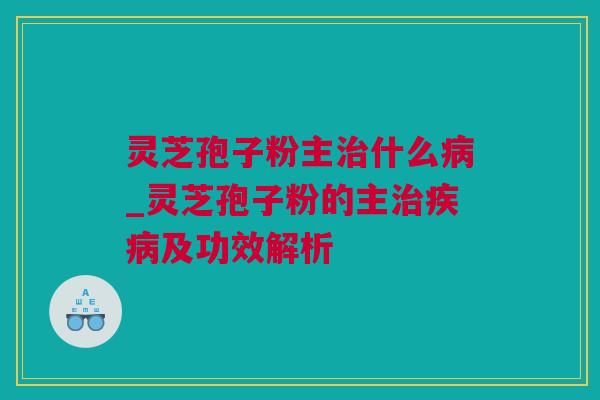 灵芝孢子粉主什么_灵芝孢子粉的主及功效解析