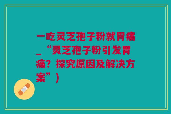 一吃灵芝孢子粉就胃痛_“灵芝孢子粉引发胃痛？探究原因及解决方案”)