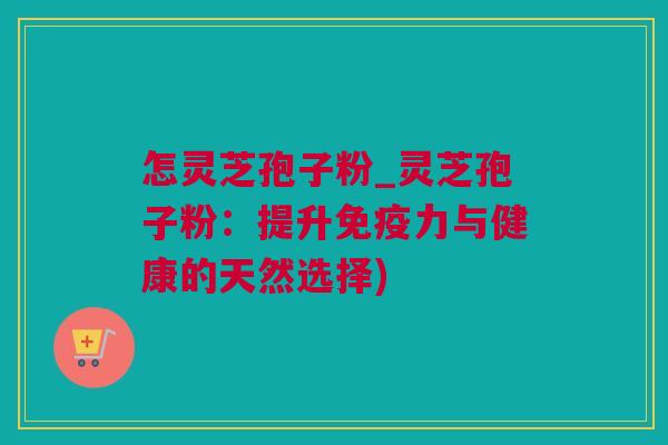 怎灵芝孢子粉_灵芝孢子粉：提升免疫力与健康的天然选择)