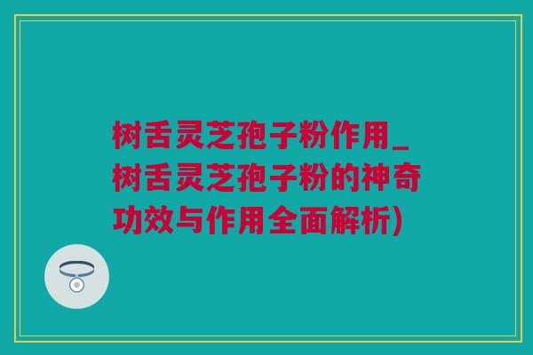 树舌灵芝孢子粉作用_树舌灵芝孢子粉的神奇功效与作用全面解析)