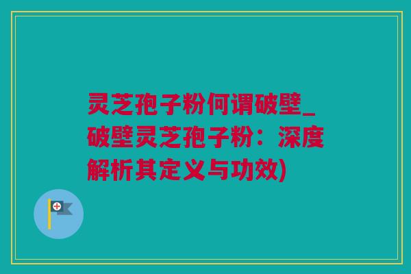 灵芝孢子粉何谓破壁_破壁灵芝孢子粉：深度解析其定义与功效)