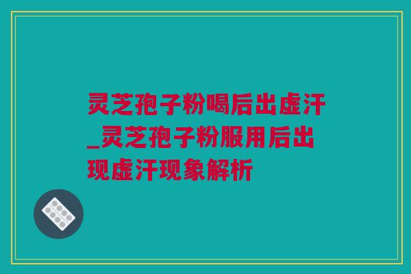 灵芝孢子粉喝后出虚汗_灵芝孢子粉服用后出现虚汗现象解析