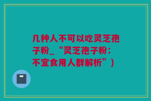 几种人不可以吃灵芝孢子粉_“灵芝孢子粉：不宜食用人群解析”)