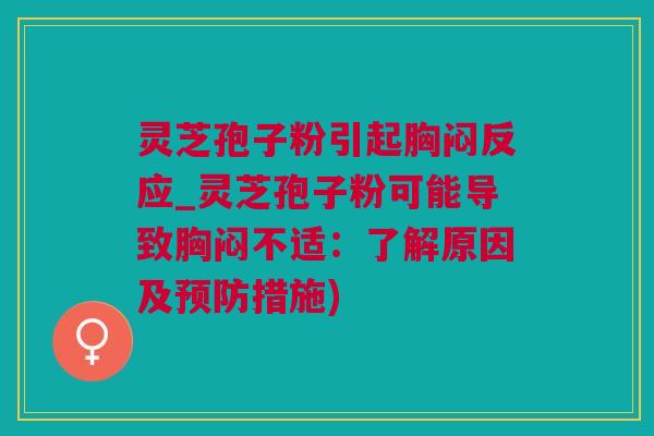 灵芝孢子粉引起胸闷反应_灵芝孢子粉可能导致胸闷不适：了解原因及预防措施)