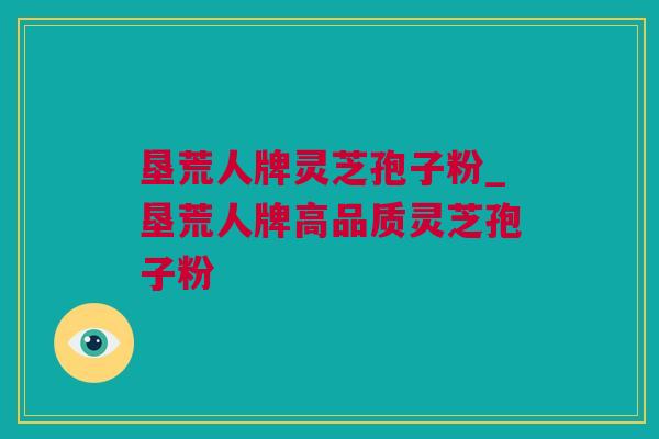 垦荒人牌灵芝孢子粉_垦荒人牌高品质灵芝孢子粉