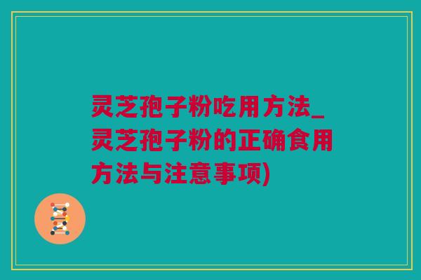 灵芝孢子粉吃用方法_灵芝孢子粉的正确食用方法与注意事项)