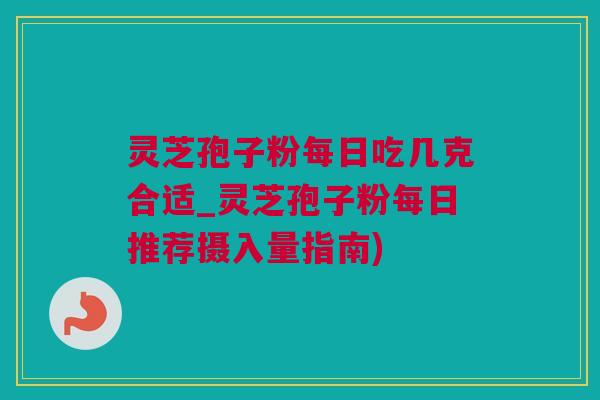 灵芝孢子粉每日吃几克合适_灵芝孢子粉每日推荐摄入量指南)