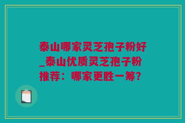 泰山哪家灵芝孢子粉好_泰山优质灵芝孢子粉推荐：哪家更胜一筹？