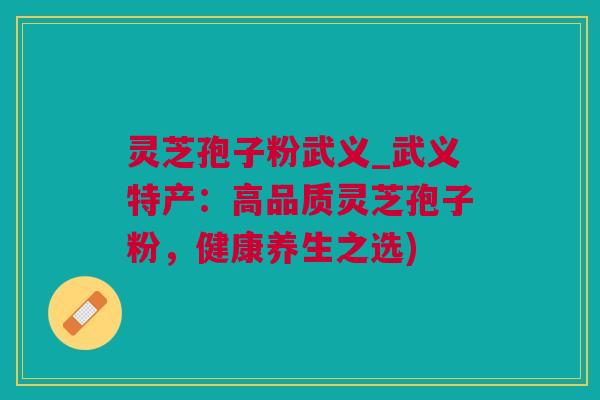 灵芝孢子粉武义_武义特产：高品质灵芝孢子粉，健康养生之选)