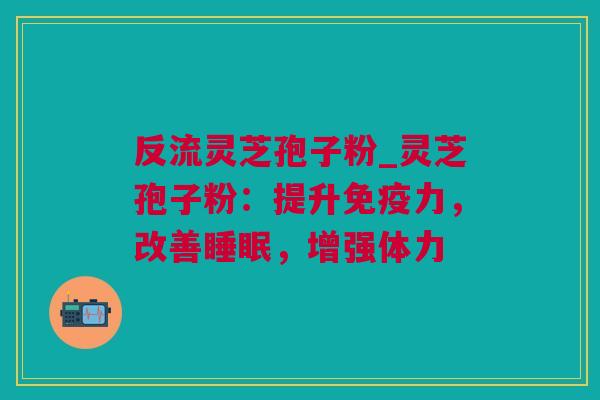 反流灵芝孢子粉_灵芝孢子粉：提升免疫力，改善睡眠，增强体力