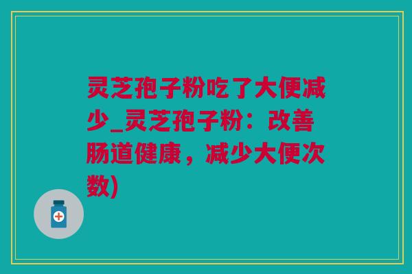 灵芝孢子粉吃了大便减少_灵芝孢子粉：改善肠道健康，减少大便次数)