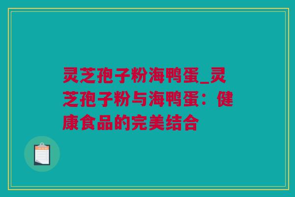 灵芝孢子粉海鸭蛋_灵芝孢子粉与海鸭蛋：健康食品的完美结合