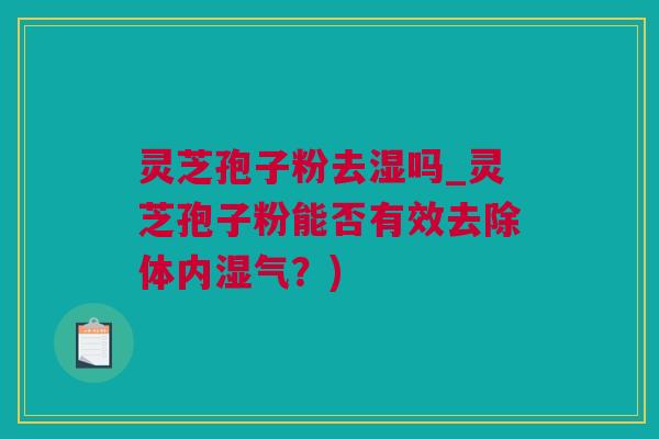 灵芝孢子粉去湿吗_灵芝孢子粉能否有效去除体内湿气？)