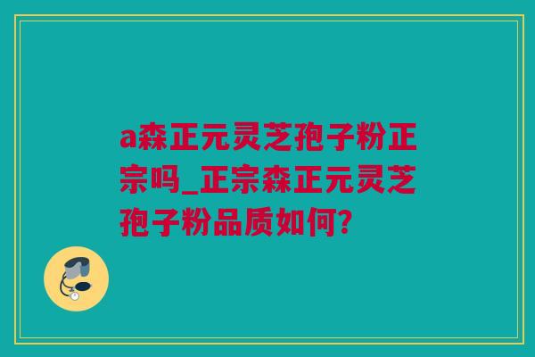 a森正元灵芝孢子粉正宗吗_正宗森正元灵芝孢子粉品质如何？