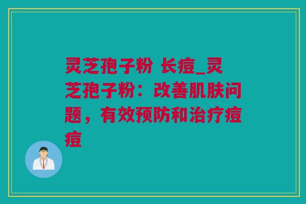 灵芝孢子粉 长痘_灵芝孢子粉：改善肌肤问题，有效预防和治疗痘痘